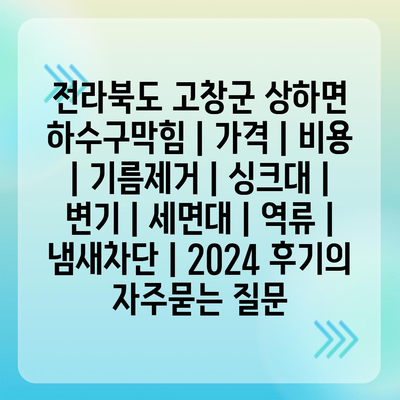 전라북도 고창군 상하면 하수구막힘 | 가격 | 비용 | 기름제거 | 싱크대 | 변기 | 세면대 | 역류 | 냄새차단 | 2024 후기