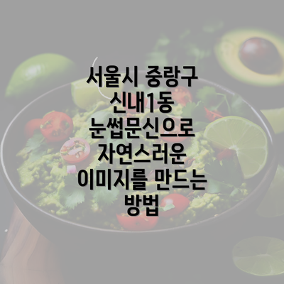 서울시 중랑구 신내1동 눈썹문신으로 자연스러운 이미지를 만드는 방법