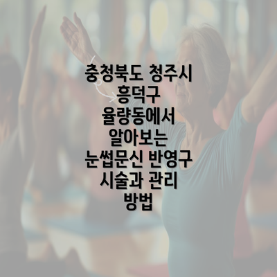 충청북도 청주시 흥덕구 율량동에서 알아보는 눈썹문신 반영구 시술과 관리 방법
