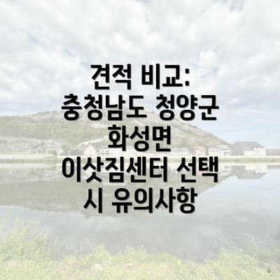 견적 비교: 충청남도 청양군 화성면 이삿짐센터 선택 시 유의사항