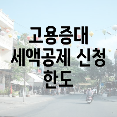 고용증대 세액공제 신청 한도