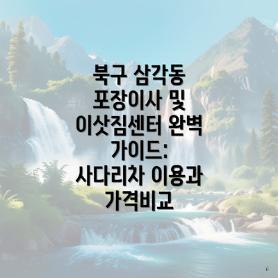 북구 삼각동 포장이사 및 이삿짐센터 완벽 가이드: 사다리차 이용과 가격비교