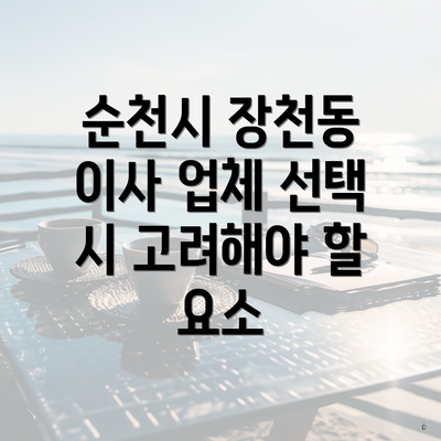 순천시 장천동 이사 업체 선택 시 고려해야 할 요소