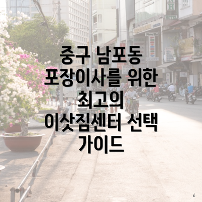중구 남포동 포장이사를 위한 최고의 이삿짐센터 선택 가이드